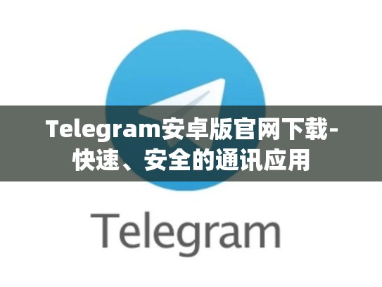 Telegram安卓版官网下载-快速、安全的通讯应用