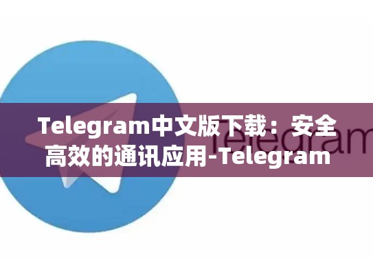 Telegram中文版下载：安全高效的通讯应用-Telegram