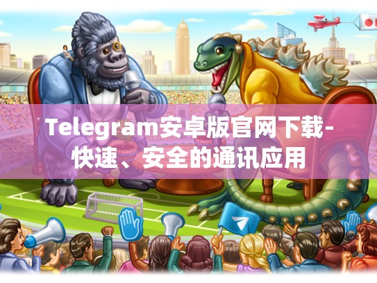 Telegram安卓版官网下载-快速、安全的通讯应用