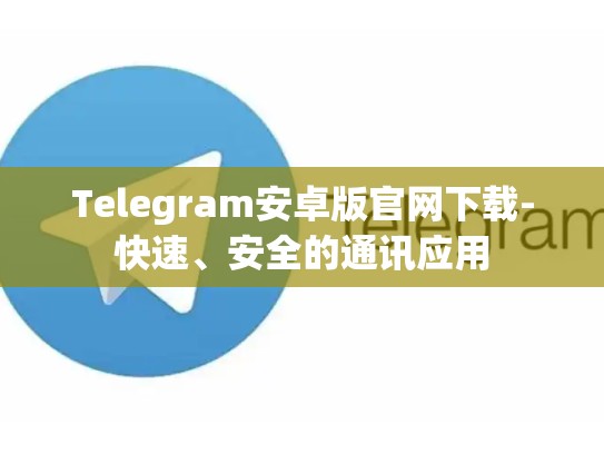 Telegram安卓版官网下载-快速、安全的通讯应用