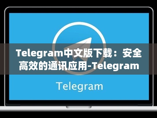 Telegram中文版下载：安全高效的通讯应用-Telegram