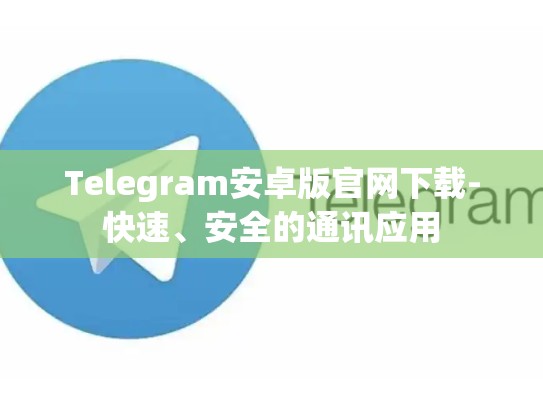 Telegram安卓版官网下载-快速、安全的通讯应用
