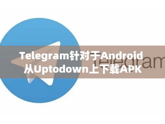 Telegram针对于Android 从Uptodown上下载APK