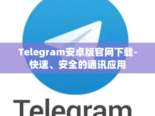 Telegram安卓版官网下载-快速、安全的通讯应用