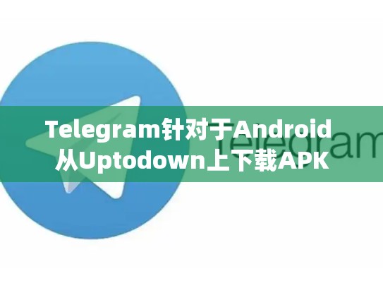 Telegram针对于Android 从Uptodown上下载APK