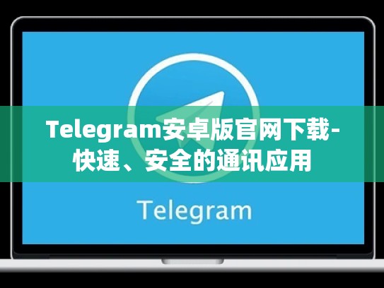 Telegram安卓版官网下载-快速、安全的通讯应用