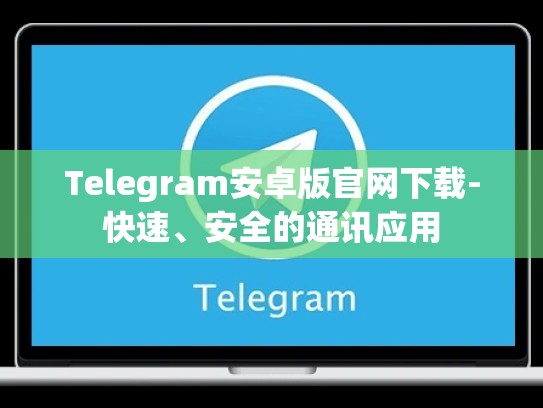 Telegram安卓版官网下载-快速、安全的通讯应用