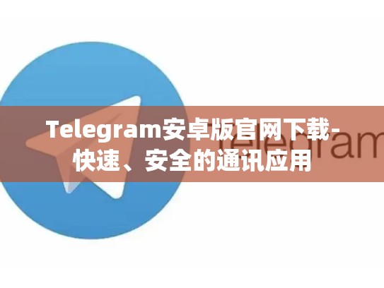 Telegram安卓版官网下载-快速、安全的通讯应用