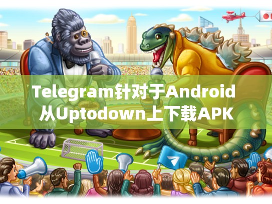 Telegram针对于Android 从Uptodown上下载APK