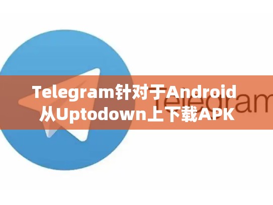 Telegram针对于Android 从Uptodown上下载APK