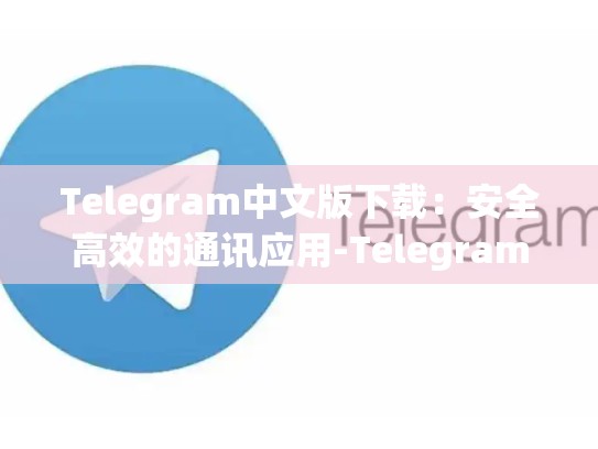 Telegram中文版下载：安全高效的通讯应用-Telegram