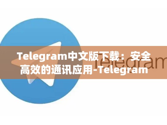 Telegram中文版下载：安全高效的通讯应用-Telegram