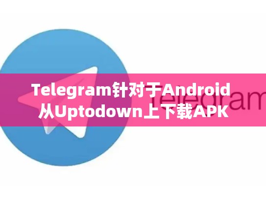 Telegram针对于Android 从Uptodown上下载APK