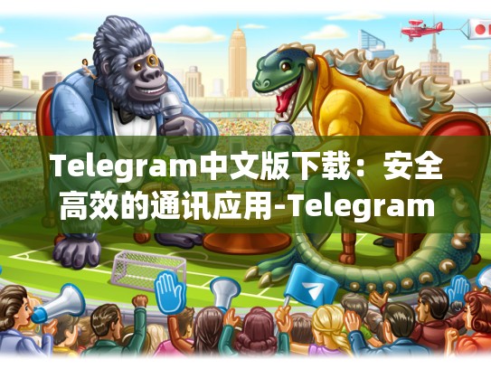 Telegram中文版下载：安全高效的通讯应用-Telegram
