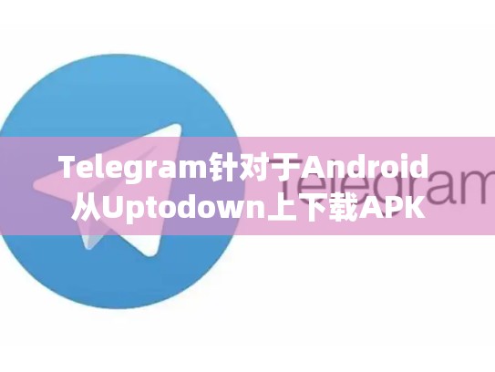 Telegram针对于Android 从Uptodown上下载APK