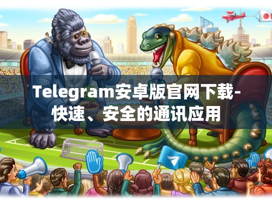 Telegram安卓版官网下载-快速、安全的通讯应用
