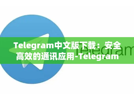 Telegram中文版下载：安全高效的通讯应用-Telegram