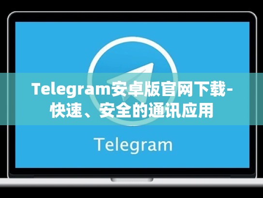 Telegram安卓版官网下载-快速、安全的通讯应用
