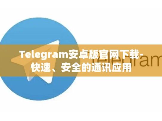 Telegram安卓版官网下载-快速、安全的通讯应用