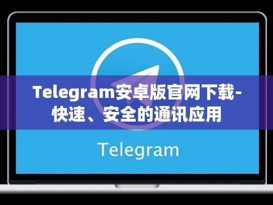 Telegram安卓版官网下载-快速、安全的通讯应用
