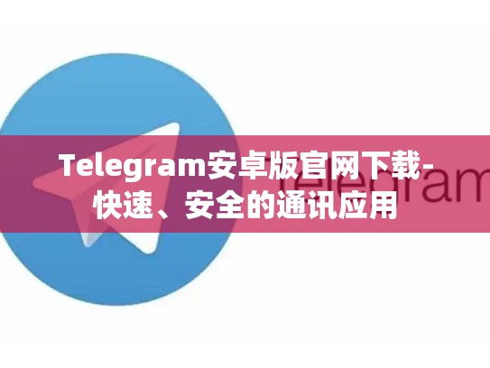 Telegram安卓版官网下载-快速、安全的通讯应用