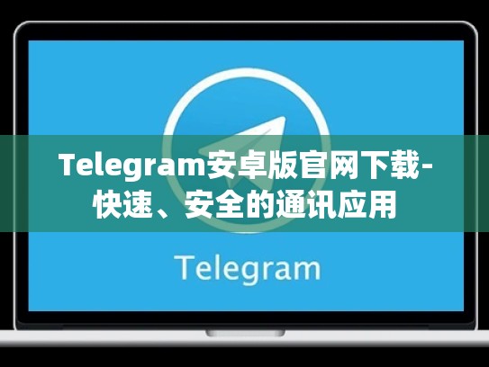 Telegram安卓版官网下载-快速、安全的通讯应用