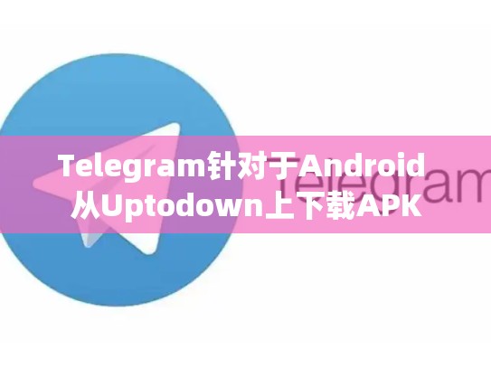 Telegram针对于Android 从Uptodown上下载APK