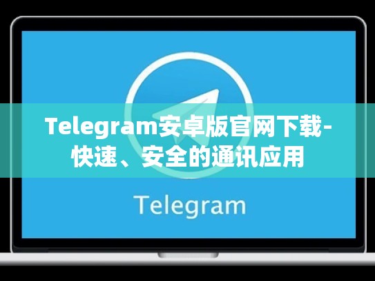 Telegram安卓版官网下载-快速、安全的通讯应用