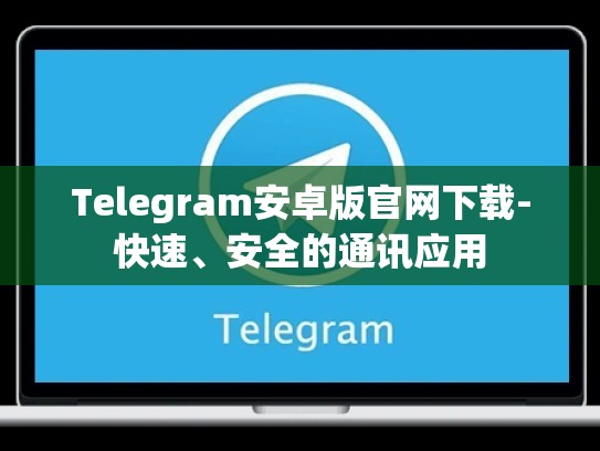 Telegram安卓版官网下载-快速、安全的通讯应用