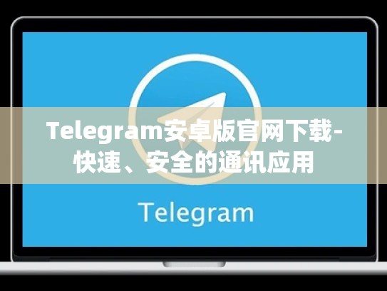 Telegram安卓版官网下载-快速、安全的通讯应用