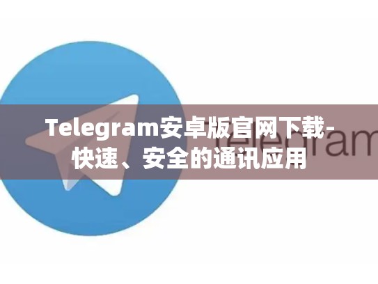Telegram安卓版官网下载-快速、安全的通讯应用