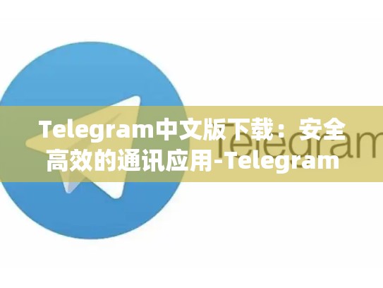 Telegram中文版下载：安全高效的通讯应用-Telegram
