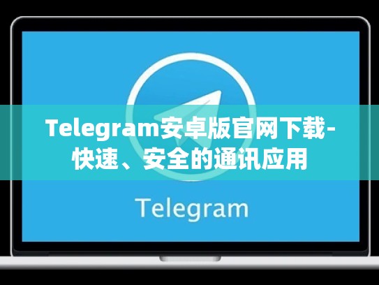 Telegram安卓版官网下载-快速、安全的通讯应用