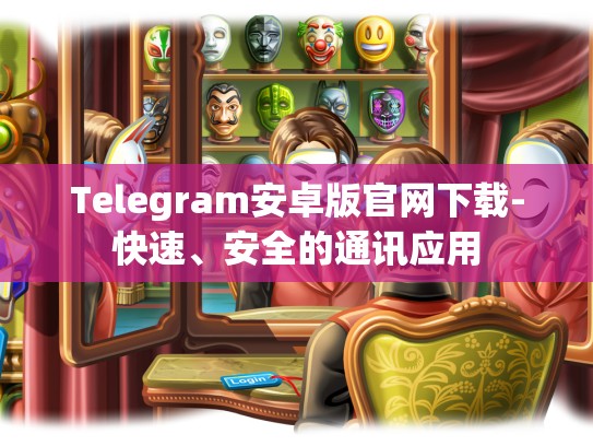 Telegram安卓版官网下载-快速、安全的通讯应用