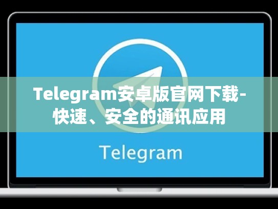 Telegram安卓版官网下载-快速、安全的通讯应用