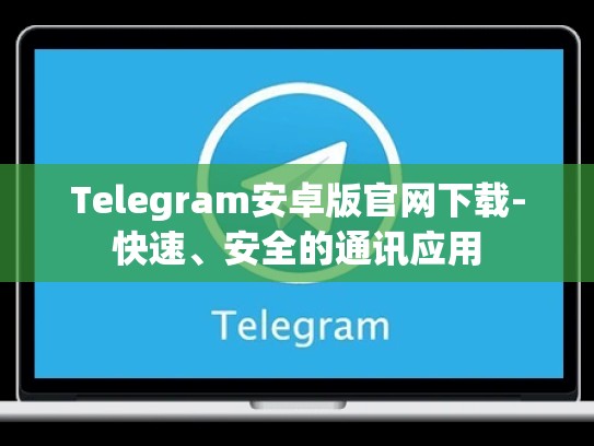 Telegram安卓版官网下载-快速、安全的通讯应用