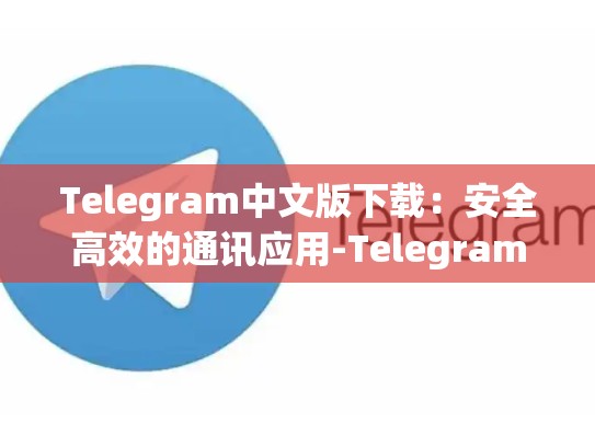 Telegram中文版下载：安全高效的通讯应用-Telegram
