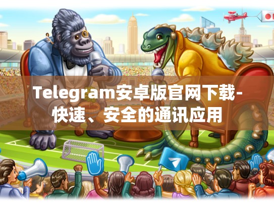 Telegram安卓版官网下载-快速、安全的通讯应用