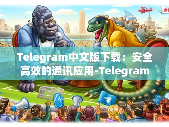 Telegram中文版下载：安全高效的通讯应用-Telegram