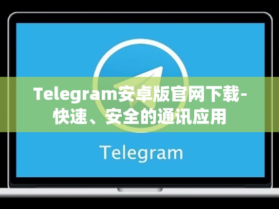 Telegram安卓版官网下载-快速、安全的通讯应用