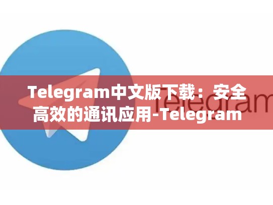 Telegram中文版下载：安全高效的通讯应用-Telegram