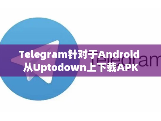 Telegram针对于Android 从Uptodown上下载APK