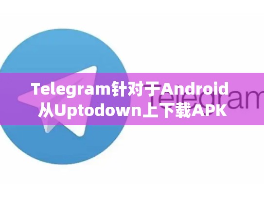 Telegram针对于Android 从Uptodown上下载APK