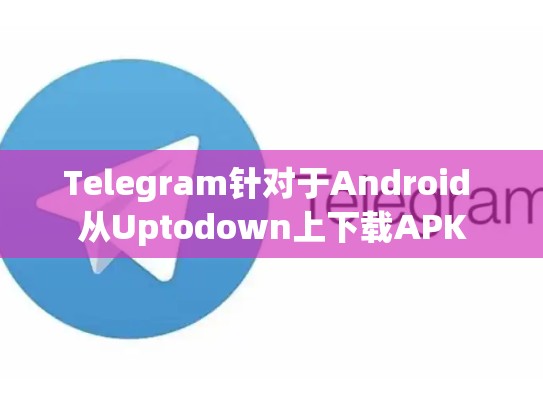 Telegram针对于Android 从Uptodown上下载APK