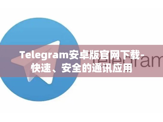 Telegram安卓版官网下载-快速、安全的通讯应用