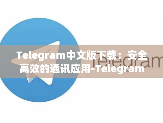 Telegram中文版下载：安全高效的通讯应用-Telegram
