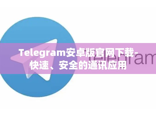 Telegram安卓版官网下载-快速、安全的通讯应用
