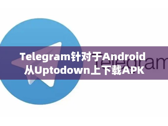 Telegram针对于Android 从Uptodown上下载APK