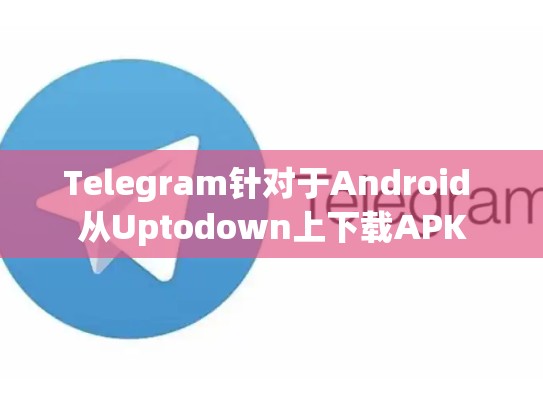 Telegram针对于Android 从Uptodown上下载APK