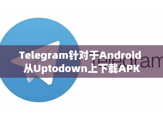 Telegram针对于Android 从Uptodown上下载APK